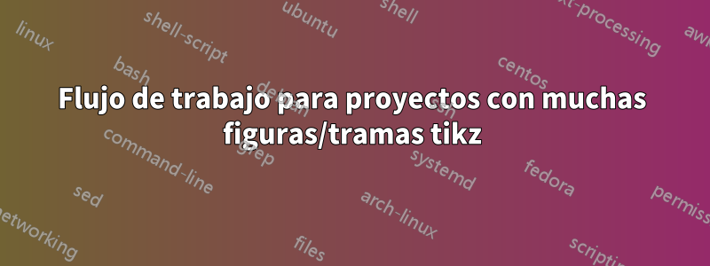 Flujo de trabajo para proyectos con muchas figuras/tramas tikz