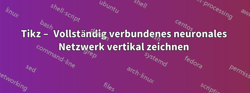 Tikz – Vollständig verbundenes neuronales Netzwerk vertikal zeichnen