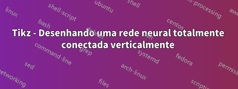 Tikz - Desenhando uma rede neural totalmente conectada verticalmente