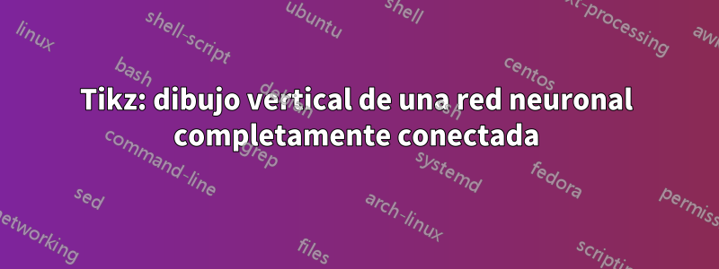 Tikz: dibujo vertical de una red neuronal completamente conectada