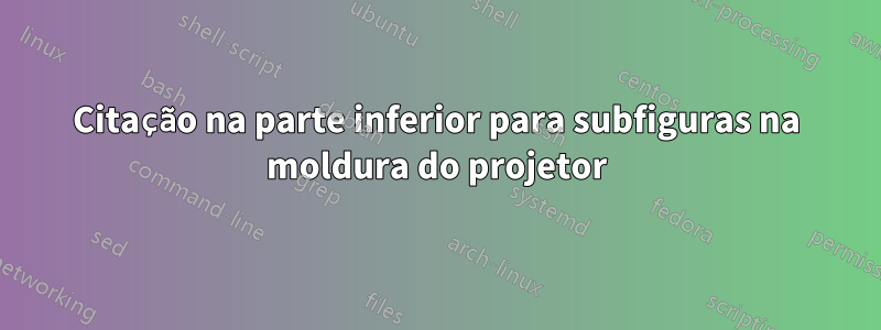 Citação na parte inferior para subfiguras na moldura do projetor