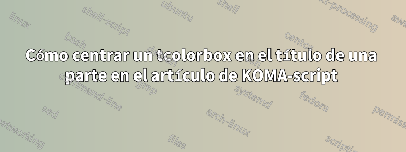 Cómo centrar un tcolorbox en el título de una parte en el artículo de KOMA-script