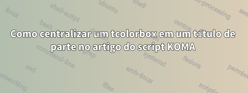 Como centralizar um tcolorbox em um título de parte no artigo do script KOMA