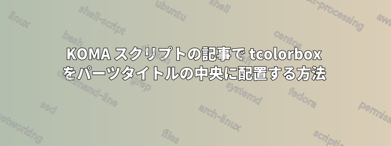 KOMA スクリプトの記事で tcolorbox をパーツタイトルの中央に配置する方法