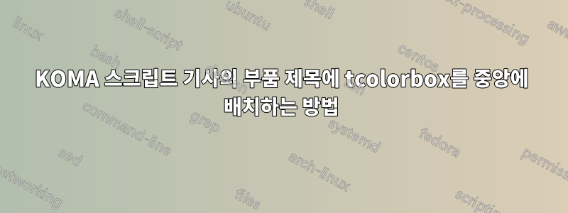 KOMA 스크립트 기사의 부품 제목에 tcolorbox를 중앙에 배치하는 방법