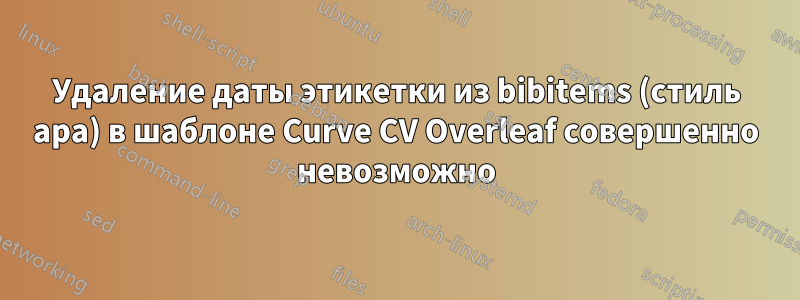 Удаление даты этикетки из bibitems (стиль apa) в шаблоне Curve CV Overleaf совершенно невозможно