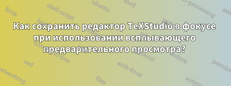 Как сохранить редактор TeXStudio в фокусе при использовании всплывающего предварительного просмотра?