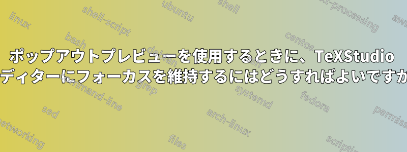 ポップアウトプレビューを使用するときに、TeXStudio エディターにフォーカスを維持するにはどうすればよいですか?