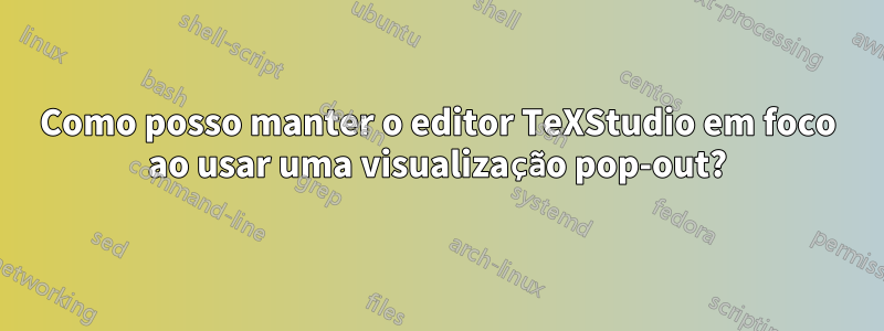 Como posso manter o editor TeXStudio em foco ao usar uma visualização pop-out?