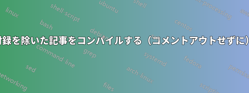 付録を除いた記事をコンパイルする（コメントアウトせずに）