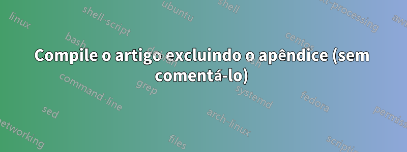 Compile o artigo excluindo o apêndice (sem comentá-lo)