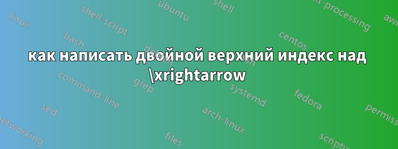 как написать двойной верхний индекс над \xrightarrow