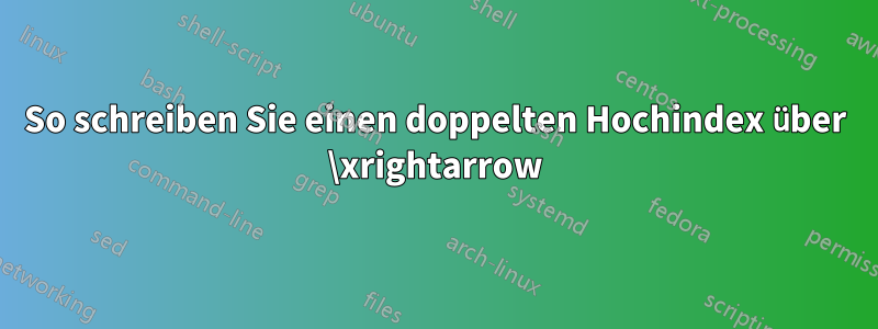 So schreiben Sie einen doppelten Hochindex über \xrightarrow