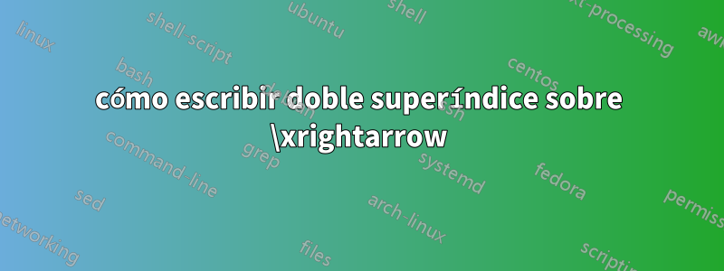 cómo escribir doble superíndice sobre \xrightarrow