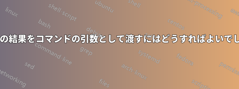 コマンドの結果をコマンドの引数として渡すにはどうすればよいでしょうか?