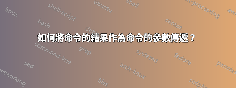 如何將命令的結果作為命令的參數傳遞？