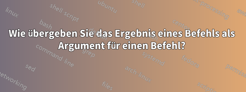 Wie übergeben Sie das Ergebnis eines Befehls als Argument für einen Befehl?