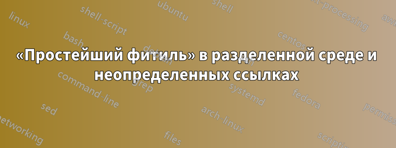 «Простейший фитиль» в разделенной среде и неопределенных ссылках