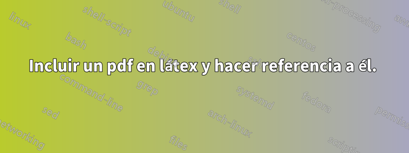 Incluir un pdf en látex y hacer referencia a él.