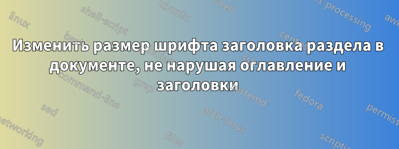 Изменить размер шрифта заголовка раздела в документе, не нарушая оглавление и заголовки