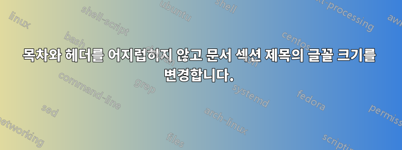 목차와 헤더를 어지럽히지 않고 문서 섹션 제목의 글꼴 크기를 변경합니다.