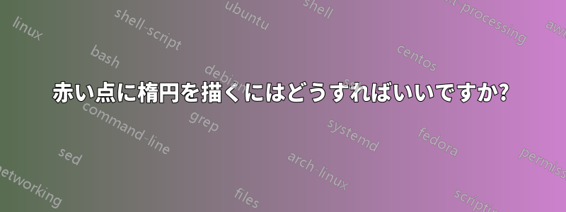 赤い点に楕円を描くにはどうすればいいですか?