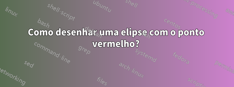 Como desenhar uma elipse com o ponto vermelho?