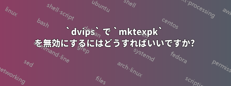 `dvips` で `mktexpk` を無効にするにはどうすればいいですか?