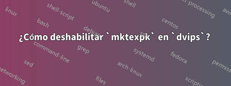 ¿Cómo deshabilitar `mktexpk` en `dvips`?