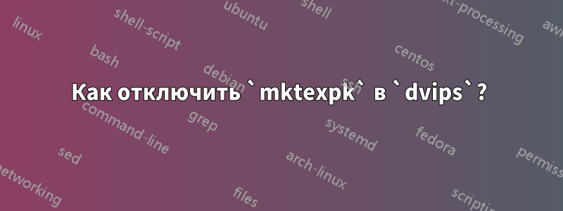 Как отключить `mktexpk` в `dvips`?