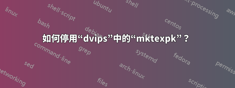 如何停用“dvips”中的“mktexpk”？