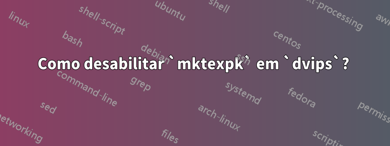 Como desabilitar `mktexpk` em `dvips`?