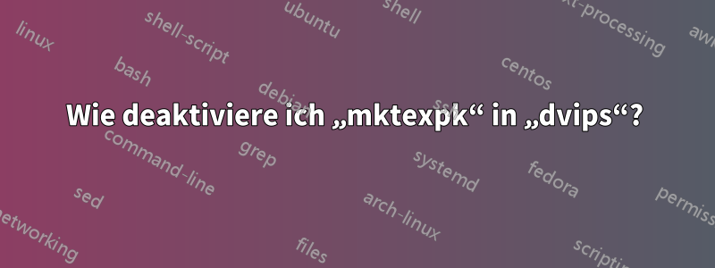 Wie deaktiviere ich „mktexpk“ in „dvips“?