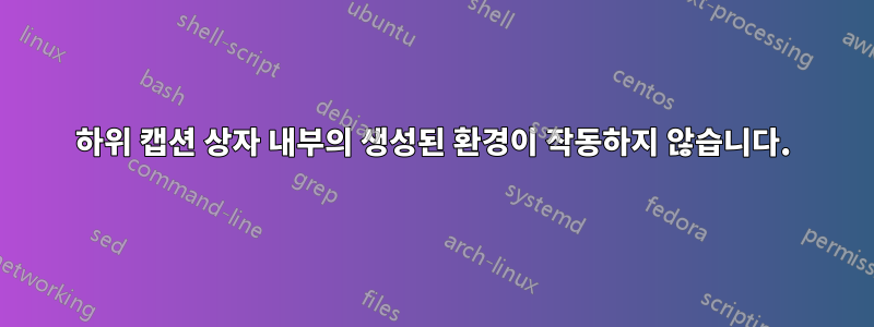 하위 캡션 상자 내부의 생성된 환경이 작동하지 않습니다.