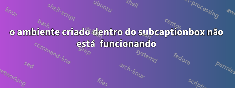 o ambiente criado dentro do subcaptionbox não está funcionando