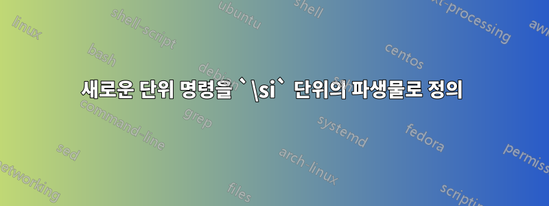 새로운 단위 명령을 `\si` 단위의 파생물로 정의