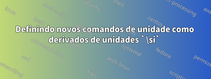 Definindo novos comandos de unidade como derivados de unidades `\si`