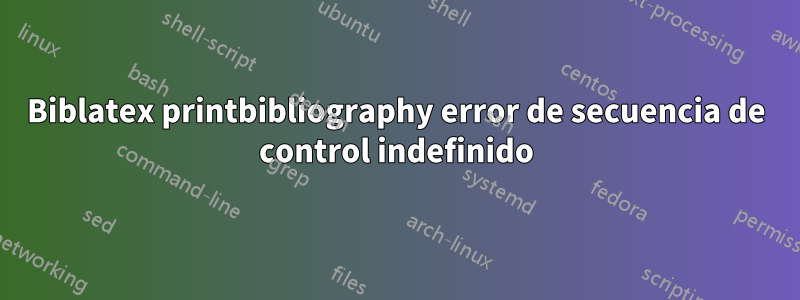 Biblatex printbibliography error de secuencia de control indefinido