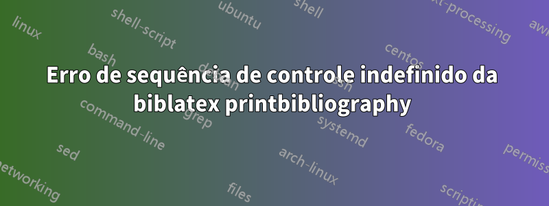 Erro de sequência de controle indefinido da biblatex printbibliography