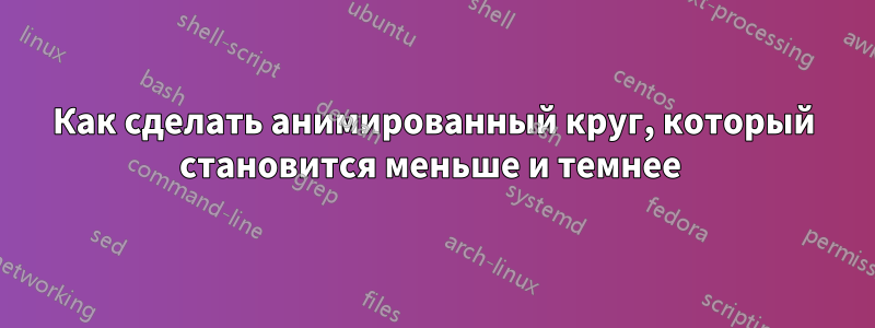 Как сделать анимированный круг, который становится меньше и темнее 