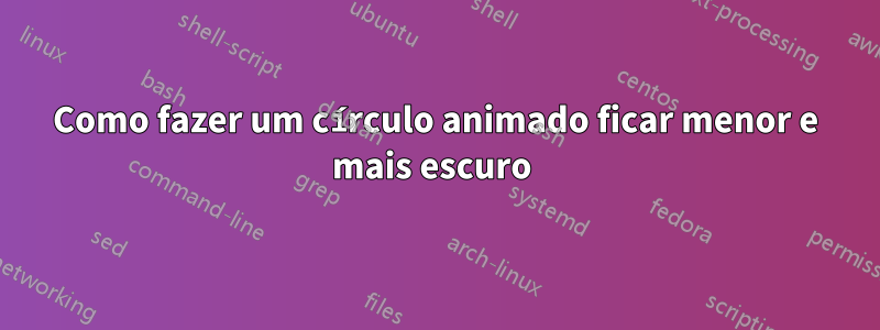 Como fazer um círculo animado ficar menor e mais escuro 