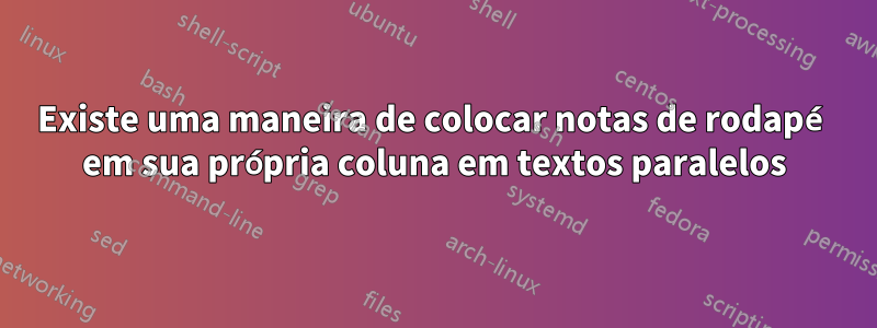 Existe uma maneira de colocar notas de rodapé em sua própria coluna em textos paralelos