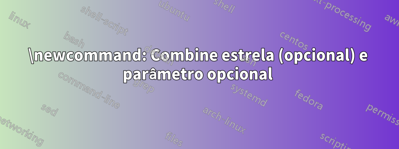 \newcommand: Combine estrela (opcional) e parâmetro opcional