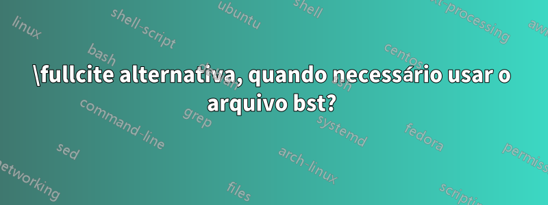 \fullcite alternativa, quando necessário usar o arquivo bst?