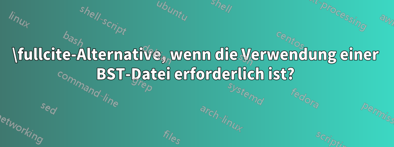 \fullcite-Alternative, wenn die Verwendung einer BST-Datei erforderlich ist?