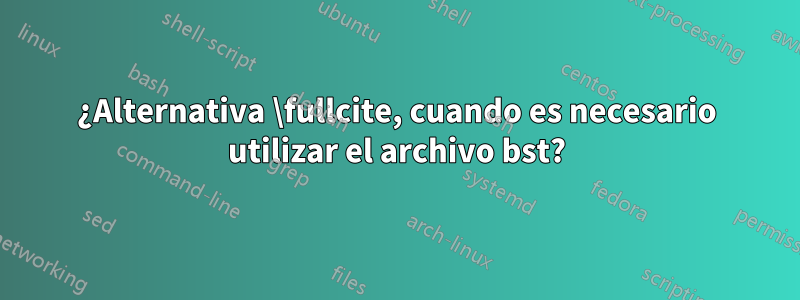 ¿Alternativa \fullcite, cuando es necesario utilizar el archivo bst?