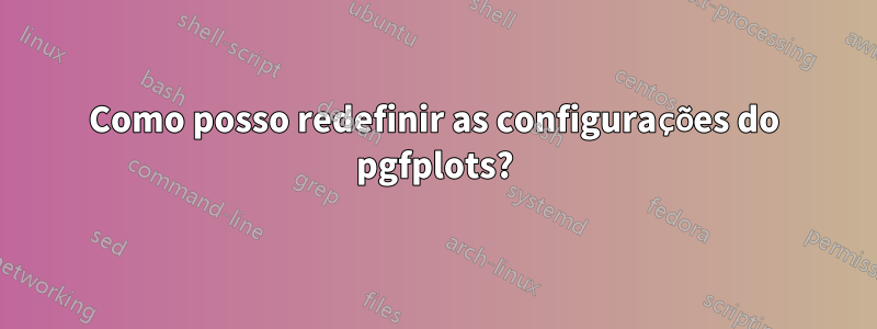 Como posso redefinir as configurações do pgfplots?