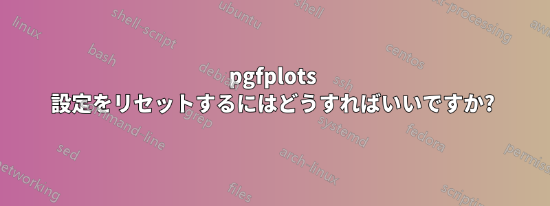 pgfplots 設定をリセットするにはどうすればいいですか?