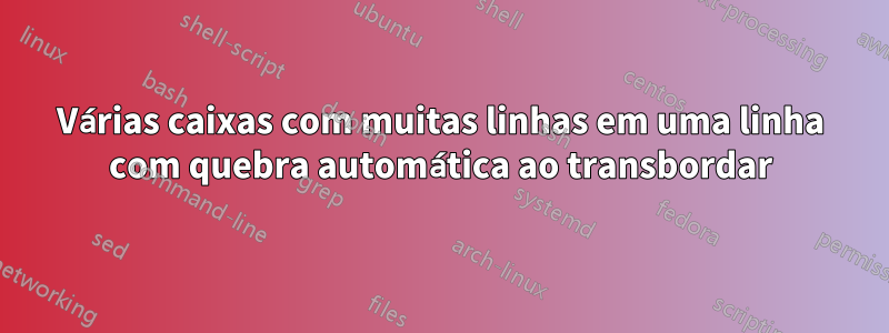 Várias caixas com muitas linhas em uma linha com quebra automática ao transbordar