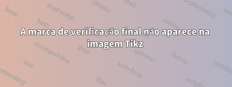 A marca de verificação final não aparece na imagem Tikz